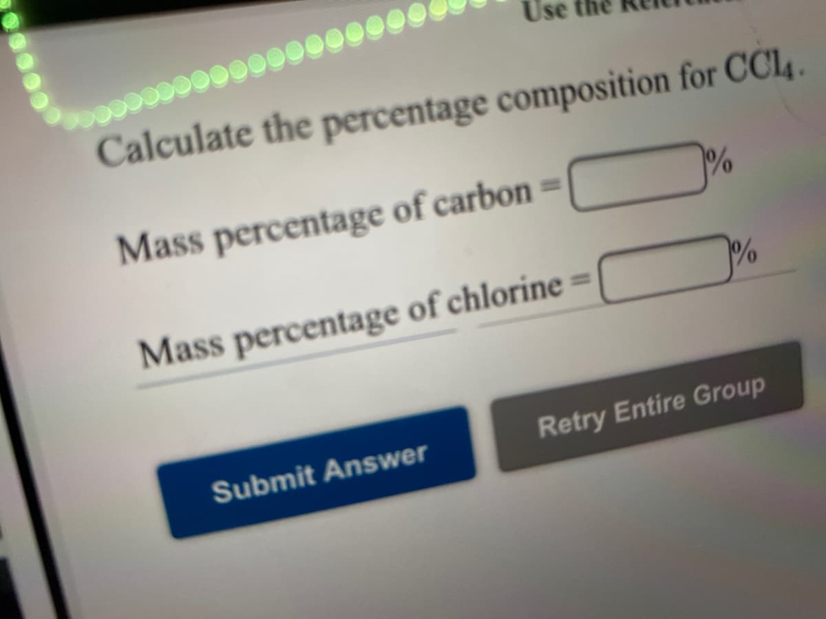 Use
Calculate the percentage composition for CCl .
Mass percentage of carbon =
%3D
Mass percentage of chlorine =
Retry Entire Group
Submit Answer
