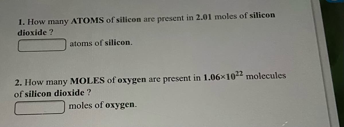 1. How many ATOMS of silicon are present in 2.01 moles of silicon
dioxide ?
atoms of silicon.
2. How many MOLES of oxygen are present in 1.06x1022 molecules
of silicon dioxide ?
moles of oxygen.
