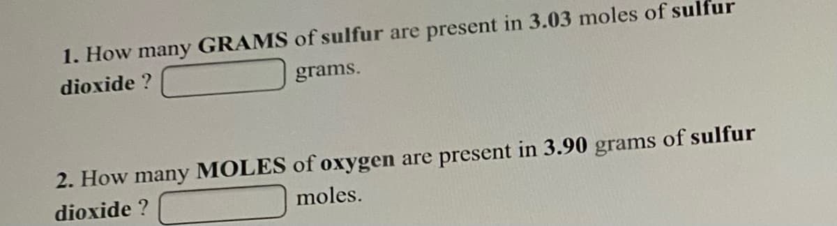 1. How many GRAMS of sulfur are present in 3.03 moles of sulfur
dioxide ?
grams.
2. How many MOLES of oxygen are present in 3.90 grams of sulfur
dioxide ?
moles.
