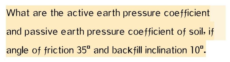 What are the active earth pressure coefficient
and passive earth pressure coefficient of soil, if
angle of friction 35° and backfill inclination 10º.
