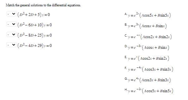 Match the general solutions to the differential equations.
(D²+2D+5)y=
✓ (D²-6D+10)y=0
✓ (D²-8D+25)y=0
✓ (D²-4D+29)y=0
A.y=e² (Acos5x+Bsin 5.x)
B.y=e³ (Acosx+Bsinx)
C-y=e* (Acos2x+Bsin2x)
D.y=e-3 (Acosx + Bsinx)
E-y=e* (Acos2x+Bsin2x)
Fy=e4 (Acos3x + Bsin3x)
G.y=e4 (Acos3x+Bsin 3.x)
H-y=e-2 (Acos5x + Bsin5x)