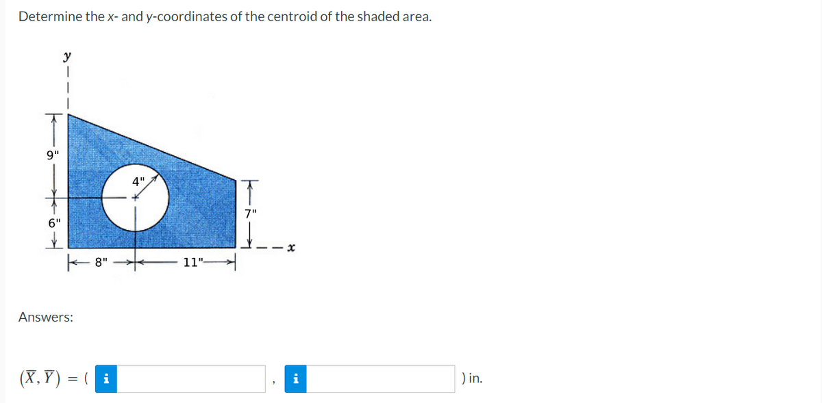 Determine the x- and y-coordinates of the centroid of the shaded area.
y
9"
4"
7"
6"
11"-
Answers:
(X, Y) = ( i
) in.
i
