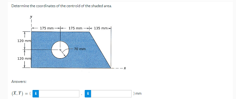 Determine the coordinates of the centroid of the shaded area.
+ 175 mm - 175 mm * 135 mm
120 mm
70mm
120 mm
Answers:
(X, Y) = ( i
) mm
i
