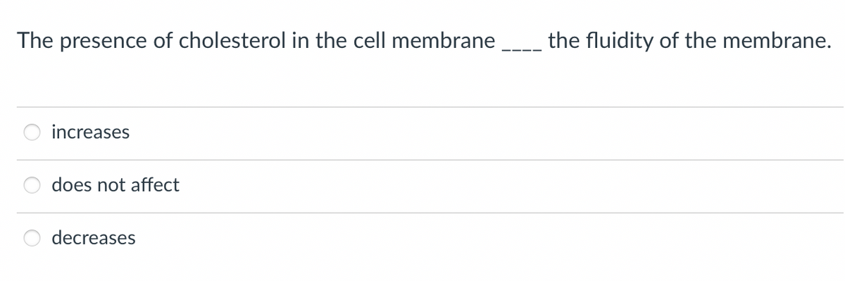 The presence of cholesterol in the cell membrane
the fluidity of the membrane.
increases
does not affect
decreases
