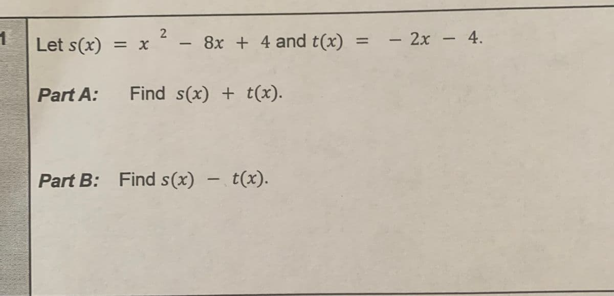 1
2
Let s(x)
-
= x ² − 8x + 4 and t(x) = - 2x - 4.
Part A:
Find s(x) + t(x).
Part B: Find s(x) - t(x).