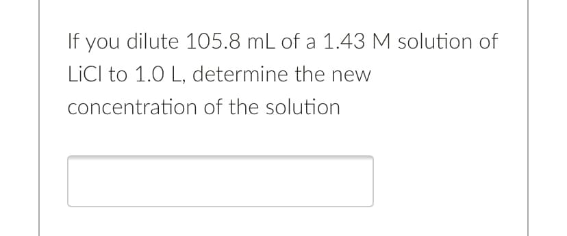 If you dilute 105.8 mL of a 1.43 M solution of
LICI to 1.0 L, determine the new
concentration of the solution
