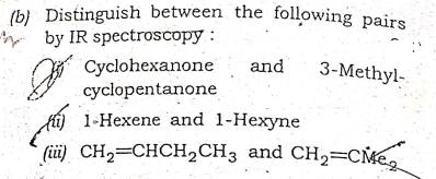 (b) Distinguish between the following pairs
by IR spectroscopy :
Cyclohexanone
cyclopentanone
and
3-Methyl-
ft) 1-Hexene and l-Hexyne
(ü) CH2=CHCH½CH3 and CH2=C\e
