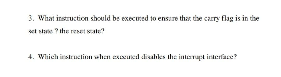 3. What instruction should be executed to ensure that the carry flag is in the
set state ? the reset state?
4. Which instruction when executed disables the interrupt interface?
