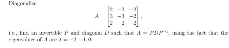 Diagonalize
2
-2
A = 3 -3 -2
2-2 -2
i.e., find an invertible P and diagonal D such that A = PDP-¹, using the fact that the
eigenvalues of A are λ = -2,-1,0.