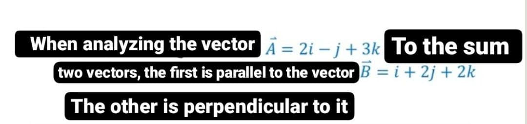 When analyzing the vectorĀ = 2i – j + 3k To the sum
two vectors, the first is parallel to the vector B = i + 2j + 2k
%3D
The other is perpendicular to it
