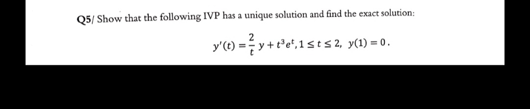 Q5/ Show that the following IVP has a unique solution and find the exact solution:
y'(t) = y + t°e',1sts 2, y(1) = 0.
