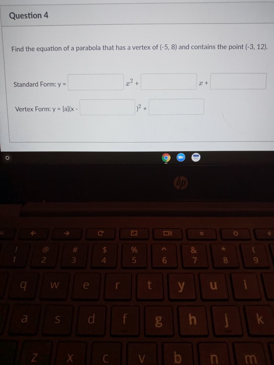 Question 4
Find the equation of a parabola that has a vertex of (-5, 8) and contains the point (-3, 12).
Standard Form: y =
x +
Vertex Form: y = [a](x -
ce
%23
2
8.
9.
W
e
y
S
d
k
C
V
