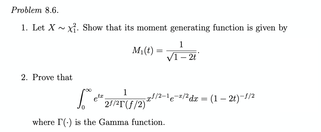 Problem 8.6.
1. Let X ~ x. Show that its moment generating function is given by
1
M1 (t)
V1 – 2t
2. Prove that
1
eta
25/2T (f/2)'
f/2-1e-=/2dx = (1 – 2t)-f/2
where I'(-) is the Gamma function.
