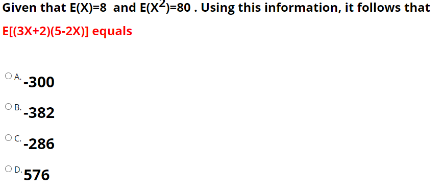 Given that E(X)=8 and E(X2)=80. Using this information, it follows that
E[(3X+2)(5-2X)] equals
O A. 300
O B.
3:-382
OC.
-286
O D.
D'576
