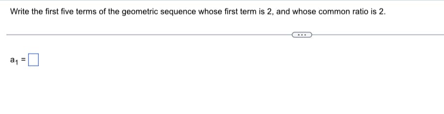 Write the first five terms of the geometric sequence whose first term is 2, and whose common ratio is 2.
a, =0
