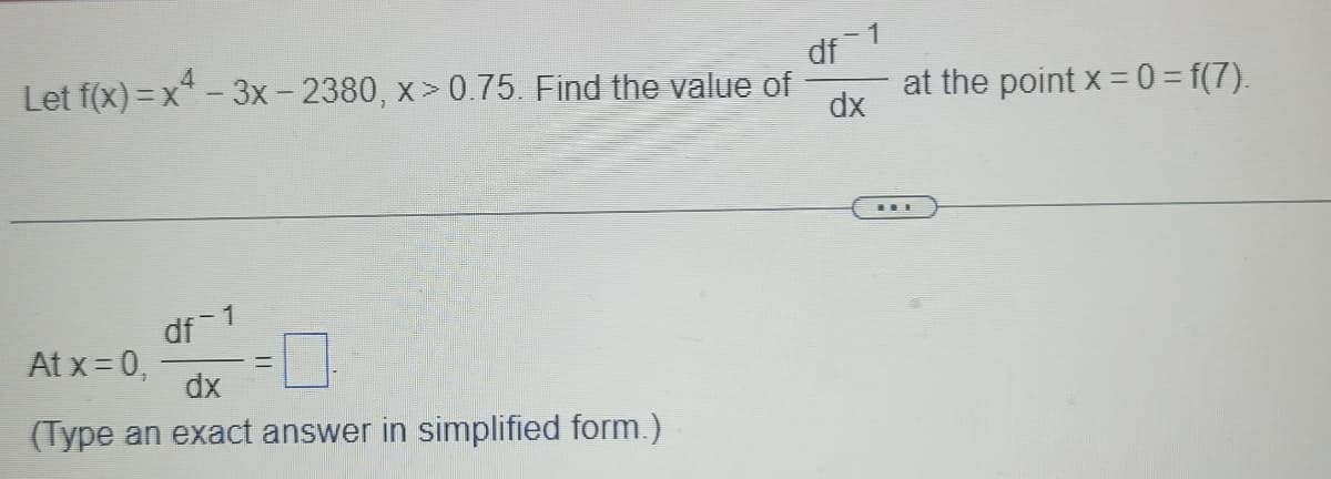 Let f(x)=x²-3x - 2380, x>0.75. Find the value of
df-1
At x = 0,
dx
(Type an exact answer in simplified form.)
df 1
dx
at the point x = 0 = f(7).
**E
