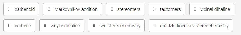 i carbenoid
: Markovnikov addition
| stereomers
: vicinal dihalide
tautomers
! carbene
: vinylic dihalide
: syn stereochemistry
: anti-Markovnikov stereochemistry
