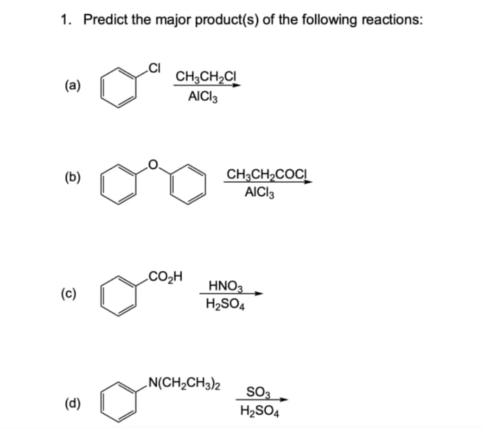 1. Predict the major product(s) of the following reactions:
.CI
CH;CH,CI
AICI3
(a)
CH3CH,COCI
AICI3
(b)
CO2H
HNO3
(c)
H2SO4
N(CH,CH3)2
SO3
H2SO4
(d)
