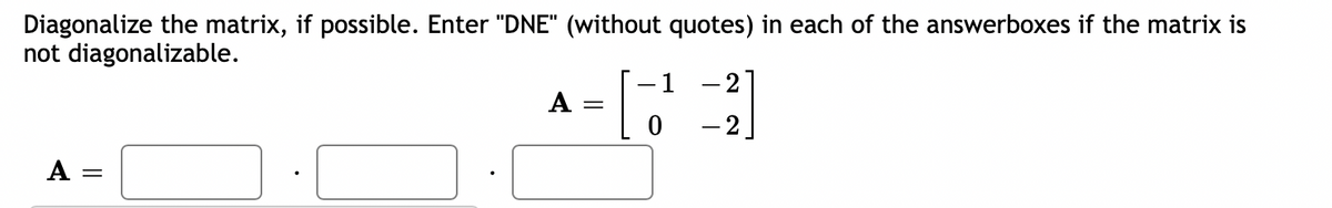 Diagonalize the matrix, if possible. Enter "DNE" (without quotes) in each of the answerboxes if the matrix is
not diagonalizable.
A =
A
- 1 -2
[3]
0
-2