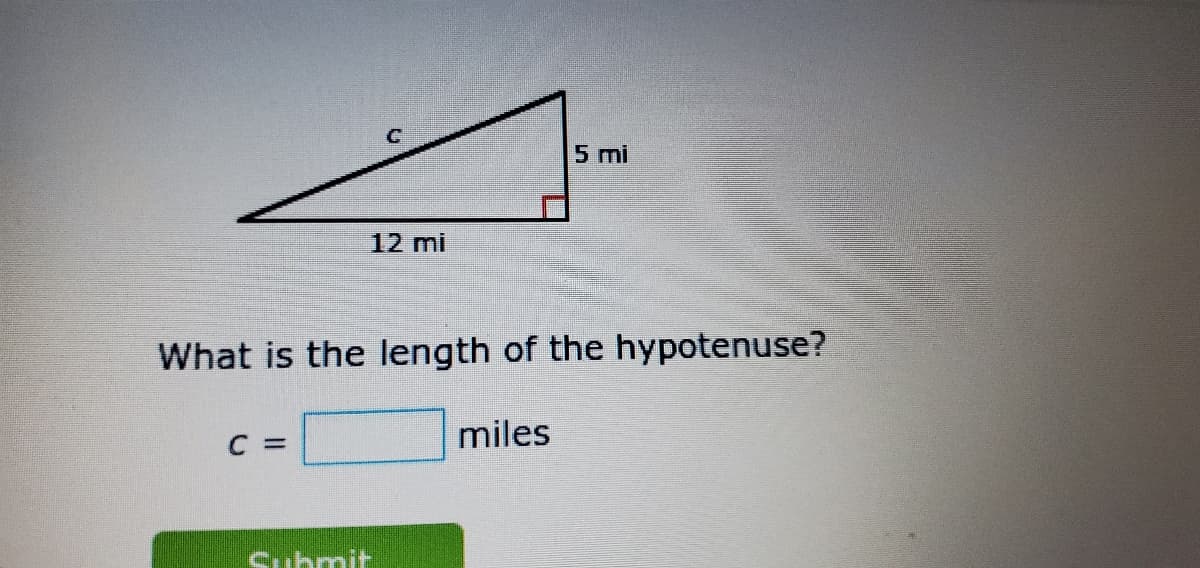 5 mi
12 mi
What is the length of the hypotenuse?
C =
miles
Submit
