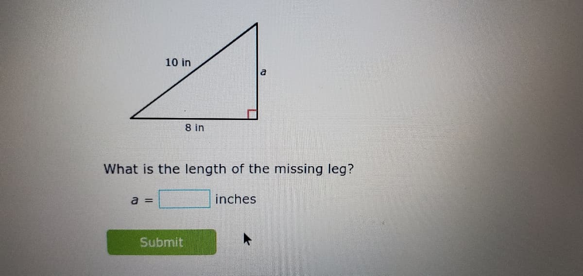 10 in
a
8 in
What is the length of the missing leg?
a =
inches
Submit
