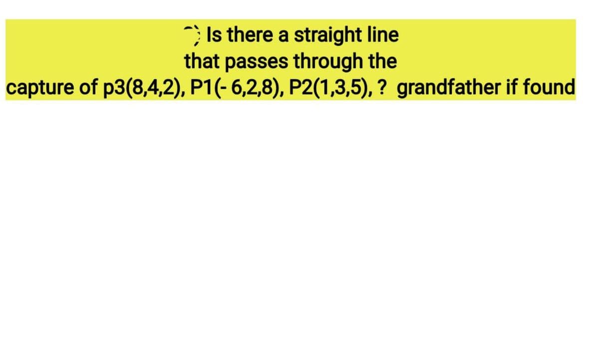 ) Is there a straight line
that passes through the
capture of p3(8,4,2), P1(-6,2,8), P2(1,3,5), ? grandfather if found
