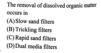 The removal of dissolved organic matter
occurs in
(A)Slow sand filters
(B) Trickling filters
(C) Rapid sand filters
(D)Dual media filters
