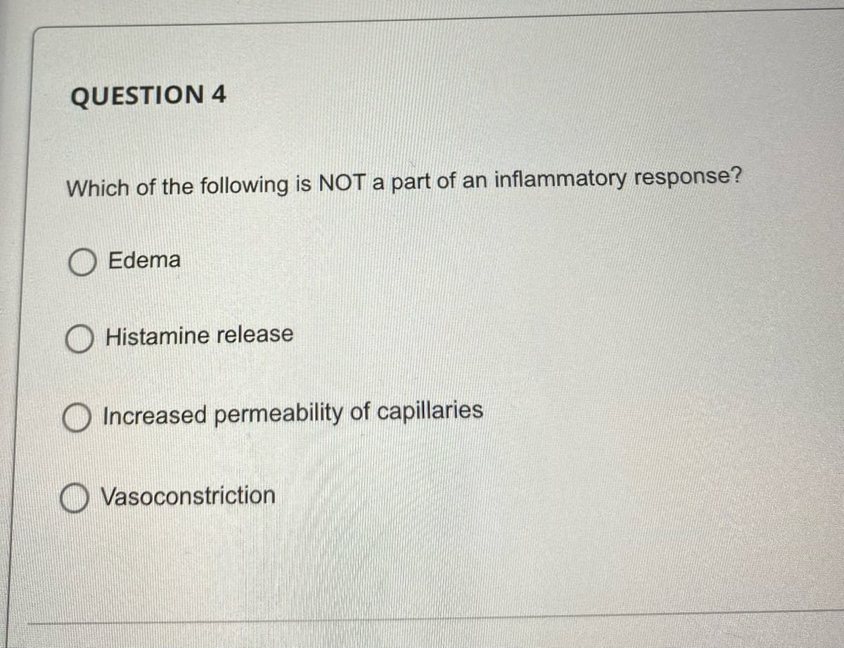 QUESTION 4
Which of the following is NOT a part of an inflammatory response?
O Edema
O Histamine release
Increased permeability of capillaries
O Vasoconstriction
