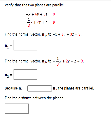 Verify that the two planes are parallel.
-х + бу + 32 - 8
1
-x + 2y + z = 9
3
-
%3D
Find the normal vector, n,, to -x + 5y + 3z = 8.
Find the normal vector, n,,
to -x + 2y + z = 9.
n2 =
Because n. =
the planes are parallel.
Find the distance between the planes.
II
