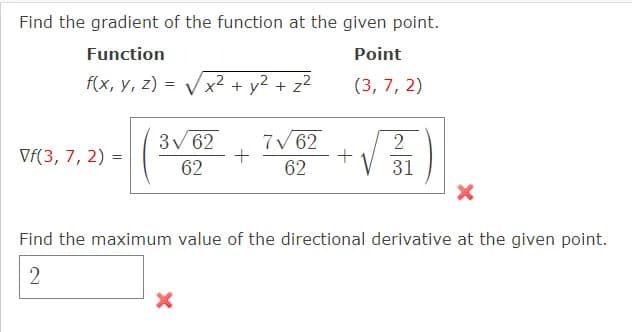 Find the gradient of the function at the given point.
Function
Point
f(x, y, z) =
x2 + y2 + z2
(3, 7, 2)
3V 62
7V 62
Vf(3, 7, 2) =
62
62
31
Find the maximum value of the directional derivative at the given point.
2.
