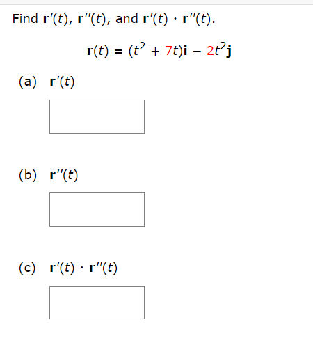 Find r'(t), r"(t), and r'(t) · r"(t).
r(t)
= (t? + 7t)i – 2t²j
(a) r'(t)
(b) r"(t)
(c) r'(t) · r"(t)
