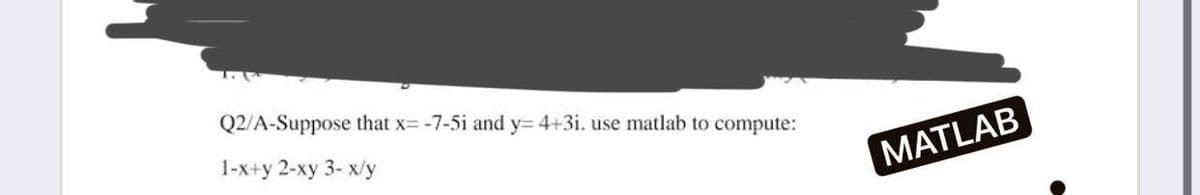 Q2/A-Suppose that x= -7-5i and y= 4+3i. use matlab to compute:
1-x+y 2-xy 3- x/y
MATLAB