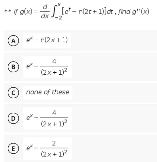 d
** If g(x) = [e* – In(2t + 1)]at , find g"(x)
dx
-2
A
ex – In(2x+ 1)
4
ex -
(2x + 1)2
B
(c) none of these
C
4
ex +
(2x + 1)2
D
2
ex -
(2x+ 1)2
E
