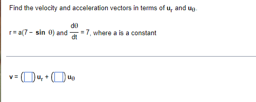 Find the velocity and acceleration vectors in terms of u, and ug.
de
r= a(7 - sin 0) and
=7, where a is a constant
Ou, + (O ue
