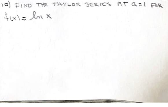 10) FIND THE TAYLOR SERIES AT a=1 FOR
fox)= ln x
