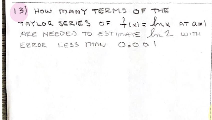 13) How MANY TERMS OF THE
YAYLOR SERIES F fexl= Inx AT a=|
PRE NEEDED TO ESTIMATE In 2 WITH
O F
EEROR
LESS THAN
Oooo1
