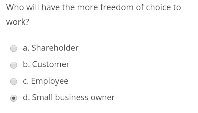 Who will have the more freedom of choice to
work?
a. Shareholder
b. Customer
c. Employee
d. Small business owner
