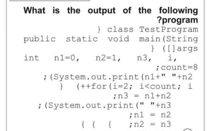 What is the output of the following
?program
} class Test Program
main(String
} ([] args
i,
n3,
public static void
int n1=0, n2=1,
; (System.out.print
; count=8
(n1+" "+n2
} (++for (i=2; i<count; i
;n3 = n1+n2
"+n3
; n1 = n2
; n2 = n3
; (System.out.print("
{ {
{