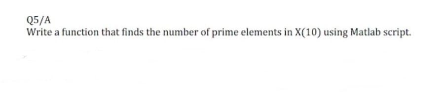 Q5/A
Write a function that finds the number of prime elements in X(10) using Matlab script.