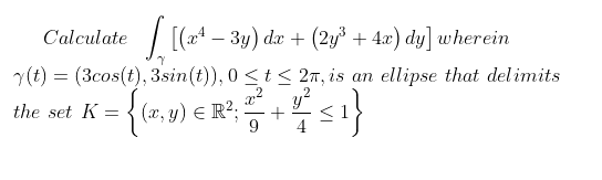 Calculate | [(a4 – 3y) da + (2y³ + 4.x) dy] wherein
r(t) = (3cos(t), 3sin(t)), 0 <t < 27, is an ellipse that del imits
y?
4
(x, y) E R?;
9.
the set K
