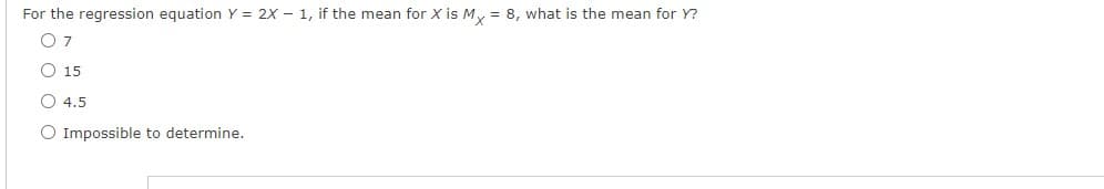For the regression equation Y = 2X - 1, if the mean for X is My = 8, what is the mean for Y?
07
O 15
O 4.5
O Impossible to determine.