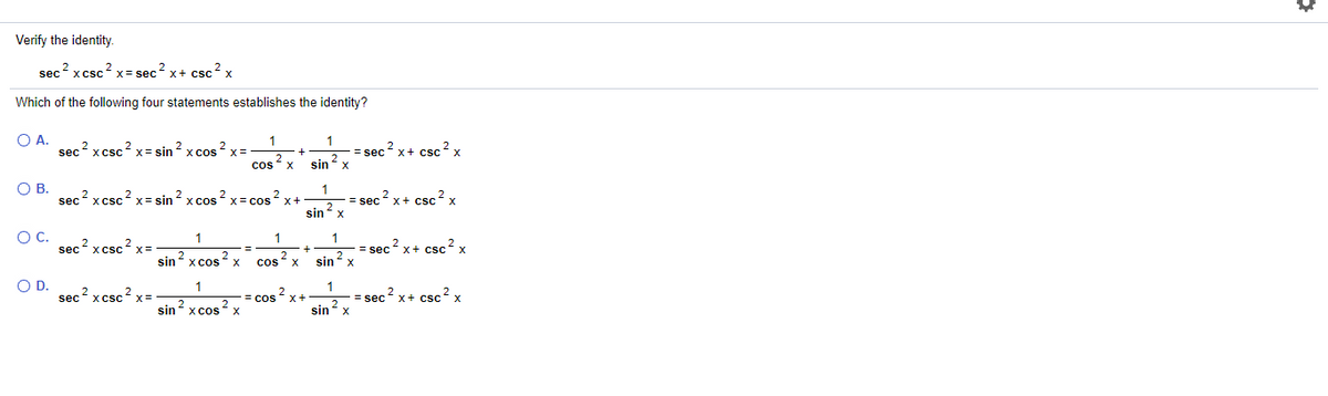 Verify the identity.
sec? xcsc? x= sec? x+ csc? x
Which of the following four statements establishes the identity?
OA.
sec? x csc? x= sin ? x cos ? x=
x+ csc2 x
= sec
sin x
ccs* x
ОВ.
sec? xcsc? x= sin ? x cos ? x= cos
= sec ? x+ csc? x
sin 2
2
2
x-
Oc.
1
1
sec? xcsc? x=
= sec 2 x+ csc?x
sin x cos x
cos? x
2
sin x
OD.
sec2 xcsc?
1
1
2
cos
= sec
x+ csc2 x
sin xcos
sin 2

