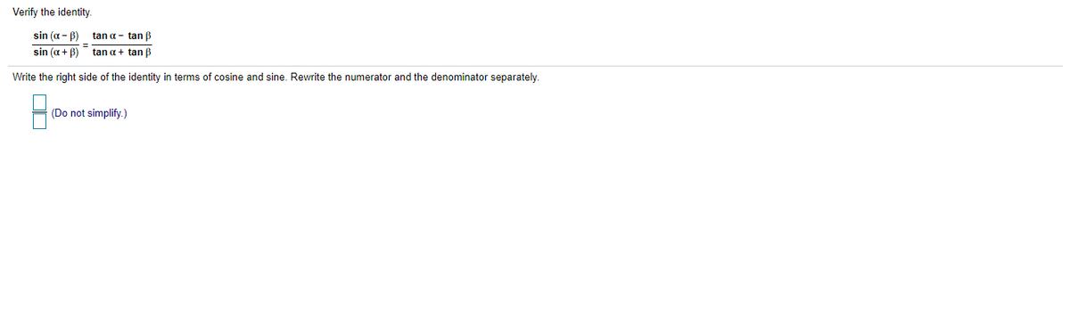 Verify the identity.
sin (a - B)
tan a - tan B
=
sin (a + B)
tan a + tan B
Write the right side of the identity in terms of cosine and sine. Rewrite the numerator and the denominator separately.
(Do not simplify.)
