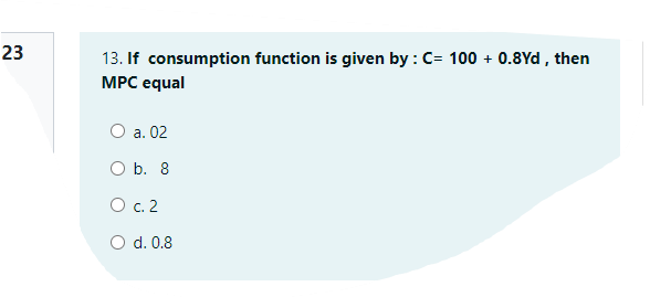 23
13. If consumption function is given by : C= 100 + 0.8Yd , then
MPC еqual
О а. 02
O b. 8
О с. 2
O d. 0.8
