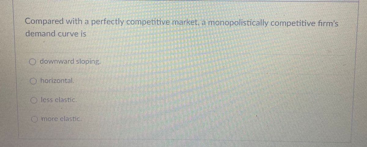 Compared with a perfectly competitive market, a monopolistically competitive firm's
demand curve is
O downward sloping.
ohorizontal.
O less elastic.
Omore clastic
