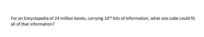 For an Encyclopedia of 24 million books, carrying 1015 bits of information, what size cube could fit
all of that information?
