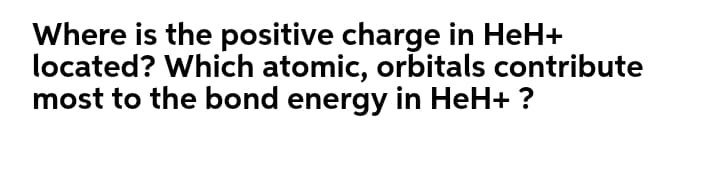 Where is the positive charge in HeH+
located? Which atomic, orbitals contribute
most to the bond energy in HeH+ ?
