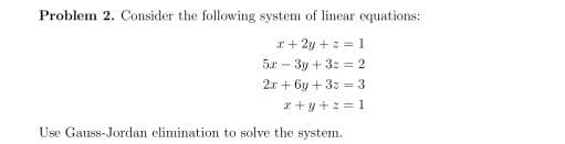 Problem 2. Consider the following system of linear equations:
r+ 2y +: = 1
5.r - 3y + 3: = 2
2r + 6y + 3: = 3
r +y +2 = 1
Use Gauss-Jordan elimination to solve the system.
