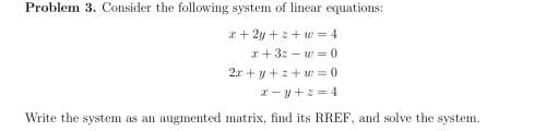 Problem 3. Consider the following system of linear equations:
a + 2y +2 + w = 4
I+3: - w = 0
2.r + y + z + u = 0
2 -y+ = 4
Write the system as an augmented matrix, find its RREF, and solve the system.
