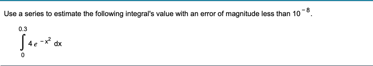 - 8
Use a series to estimate the following integral's value with an error of magnitude less than 10°.
0.3
-x?
4 e
dx
